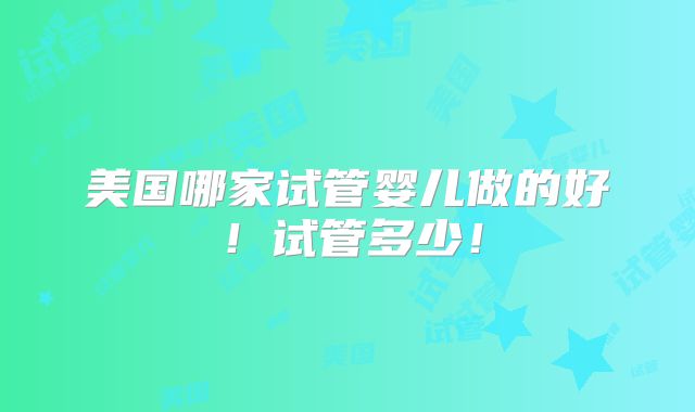 美国哪家试管婴儿做的好！试管多少！