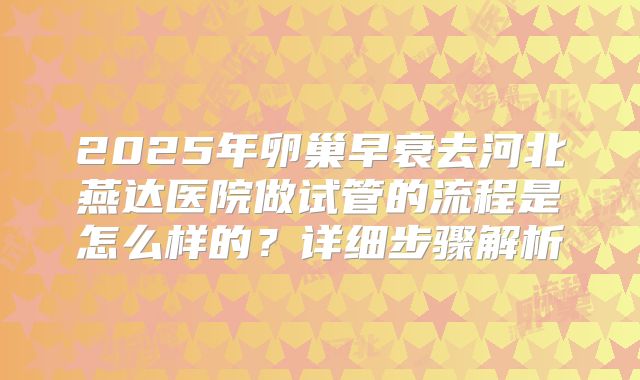 2025年卵巢早衰去河北燕达医院做试管的流程是怎么样的?详细步骤解析