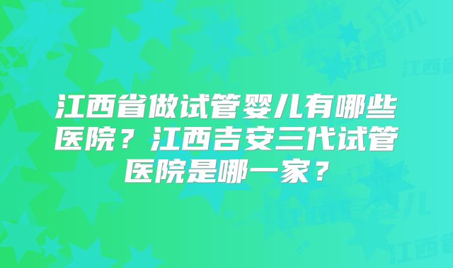 江西省做试管婴儿有哪些医院？江西吉安三代试管医院是哪一家？