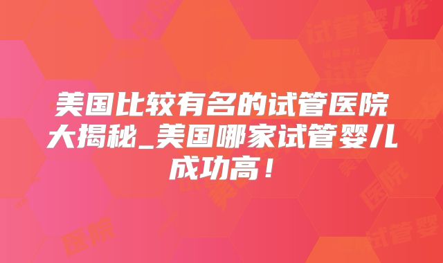 美国比较有名的试管医院大揭秘_美国哪家试管婴儿成功高！