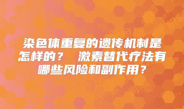 染色体重复的遗传机制是怎样的？ 激素替代疗法有哪些风险和副作用？