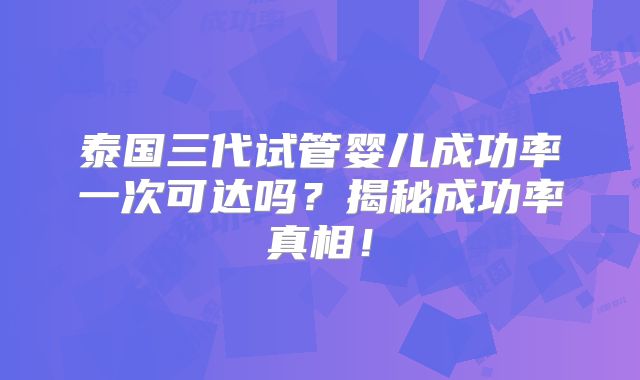 泰国三代试管婴儿成功率一次可达吗？揭秘成功率真相！