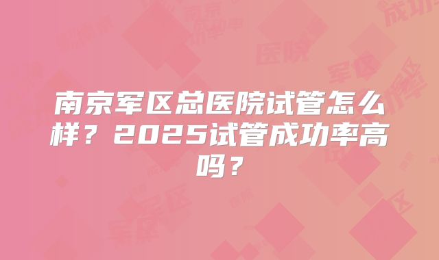 南京军区总医院试管怎么样？2025试管成功率高吗？