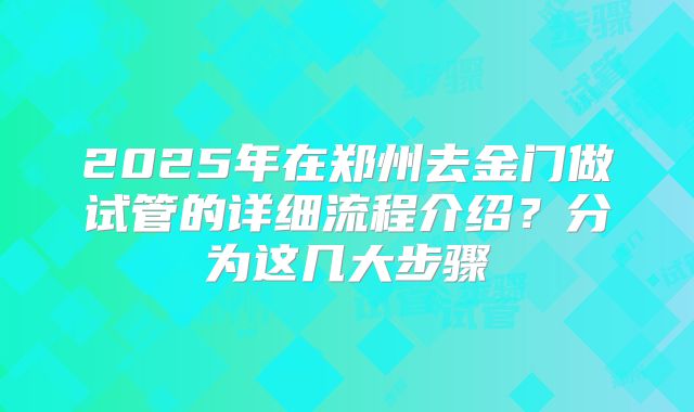 2025年在郑州去金门做试管的详细流程介绍？分为这几大步骤