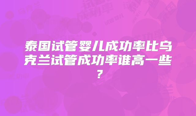 泰国试管婴儿成功率比乌克兰试管成功率谁高一些?