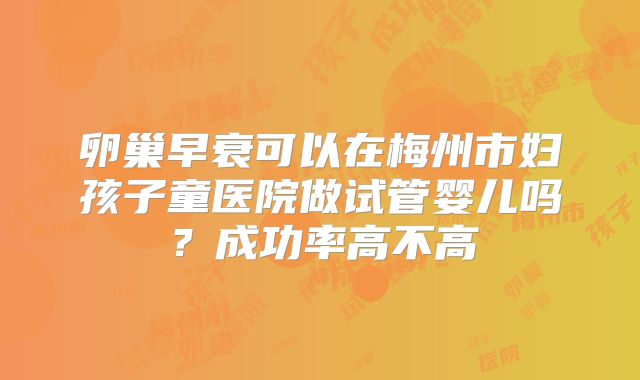 卵巢早衰可以在梅州市妇孩子童医院做试管婴儿吗?成功率高不高