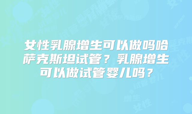 女性乳腺增生可以做吗哈萨克斯坦试管？乳腺增生可以做试管婴儿吗？