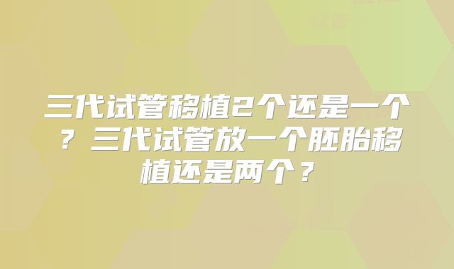 三代试管移植2个还是一个？三代试管放一个胚胎移植还是两个？