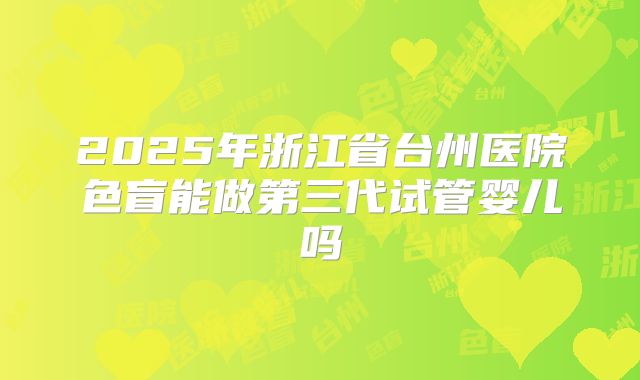 2025年浙江省台州医院色盲能做第三代试管婴儿吗