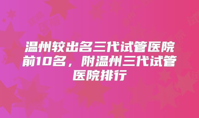 温州较出名三代试管医院前10名，附温州三代试管医院排行