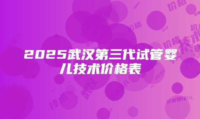2025武汉第三代试管婴儿技术价格表