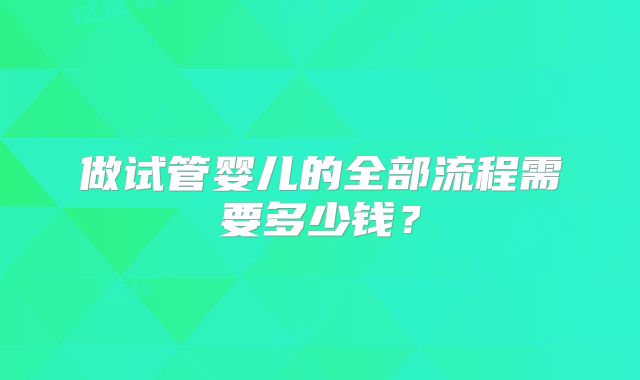 做试管婴儿的全部流程需要多少钱？