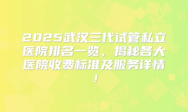 2025武汉三代试管私立医院排名一览，揭秘各大医院收费标准及服务详情！