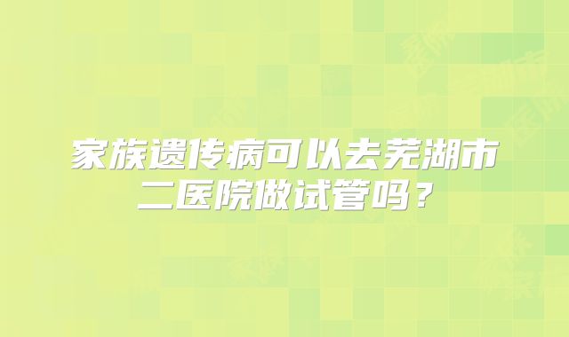 家族遗传病可以去芜湖市二医院做试管吗?