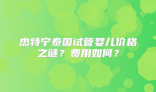 杰特宁泰国试管婴儿价格之谜?费用如何?