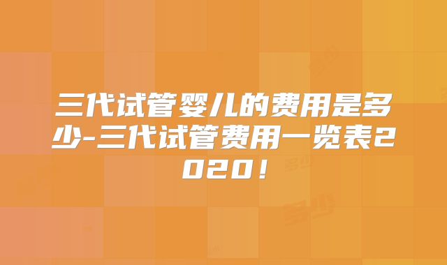 三代试管婴儿的费用是多少-三代试管费用一览表2020!