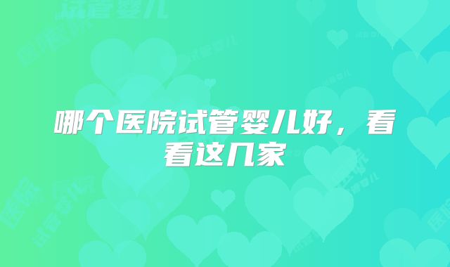 哪个医院试管婴儿好,看看这几家