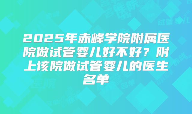 2025年赤峰学院附属医院做试管婴儿好不好?附上该院做试管婴儿的医生名单