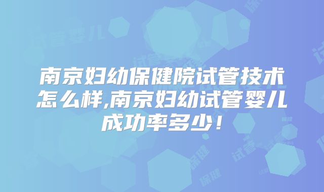 南京妇幼保健院试管技术怎么样,南京妇幼试管婴儿成功率多少!