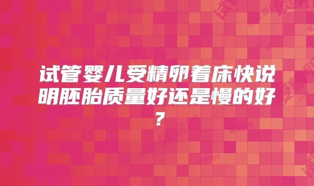 试管婴儿受精卵着床快说明胚胎质量好还是慢的好？