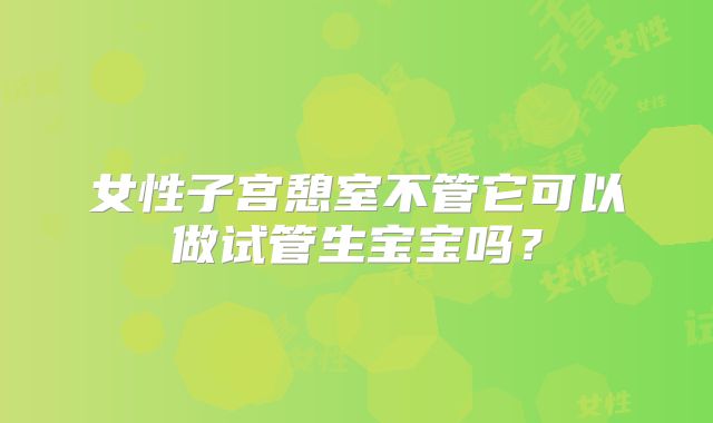女性子宫憩室不管它可以做试管生宝宝吗?