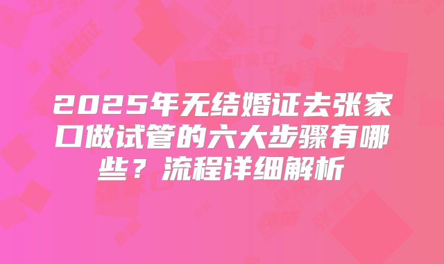 2025年无结婚证去张家口做试管的六大步骤有哪些？流程详细解析
