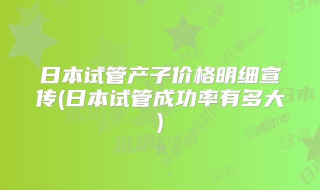 日本试管产子价格明细宣传(日本试管成功率有多大)