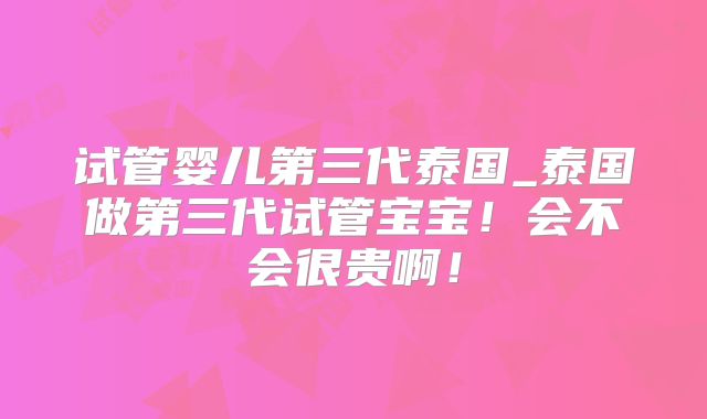 试管婴儿第三代泰国_泰国做第三代试管宝宝！会不会很贵啊！