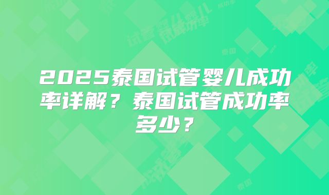 2025泰国试管婴儿成功率详解?泰国试管成功率多少?