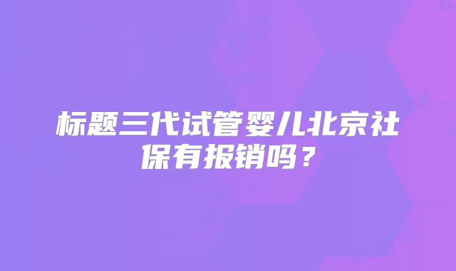 标题三代试管婴儿北京社保有报销吗?