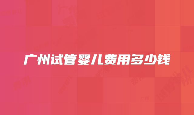 广州试管婴儿费用多少钱