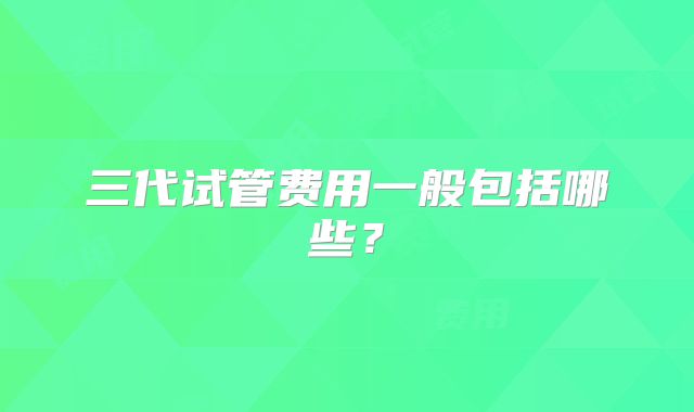 三代试管费用一般包括哪些？