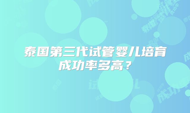 泰国第三代试管婴儿培育成功率多高？