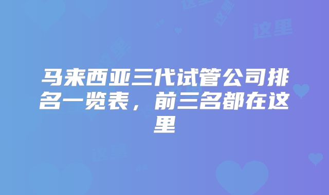 马来西亚三代试管公司排名一览表,前三名都在这里