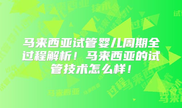 马来西亚试管婴儿周期全过程解析!马来西亚的试管技术怎么样!