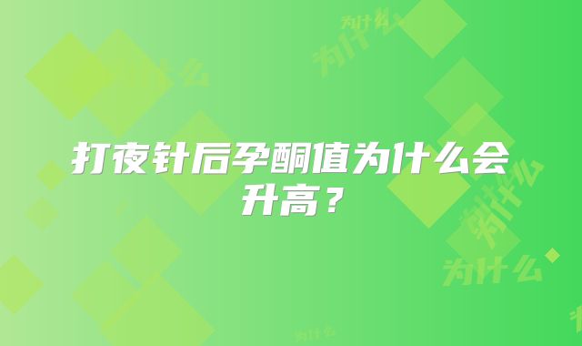 打夜针后孕酮值为什么会升高？