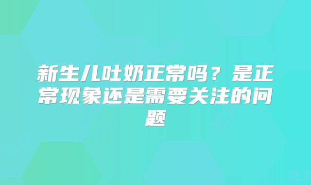 新生儿吐奶正常吗？是正常现象还是需要关注的问题