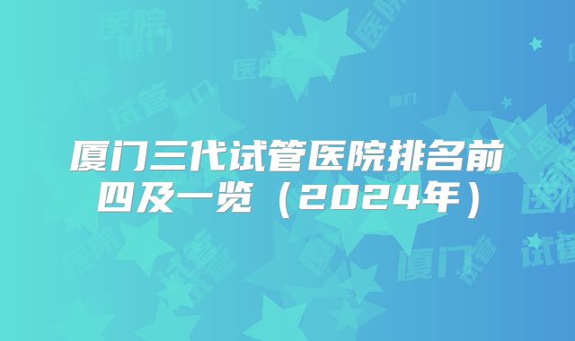 厦门三代试管医院排名前四及一览（2024年）