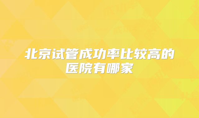 北京试管成功率比较高的医院有哪家
