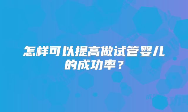 怎样可以提高做试管婴儿的成功率？
