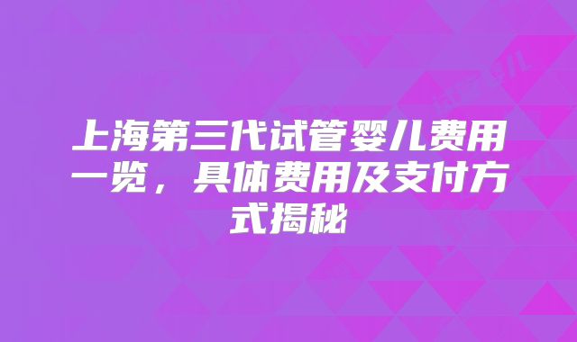 上海第三代试管婴儿费用一览，具体费用及支付方式揭秘