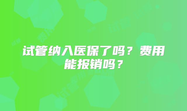 试管纳入医保了吗？费用能报销吗？