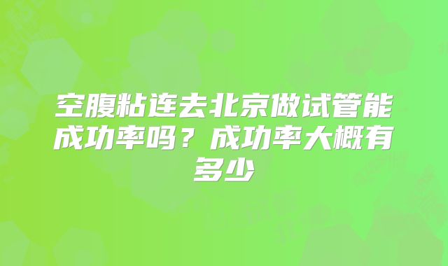 空腹粘连去北京做试管能成功率吗？成功率大概有多少
