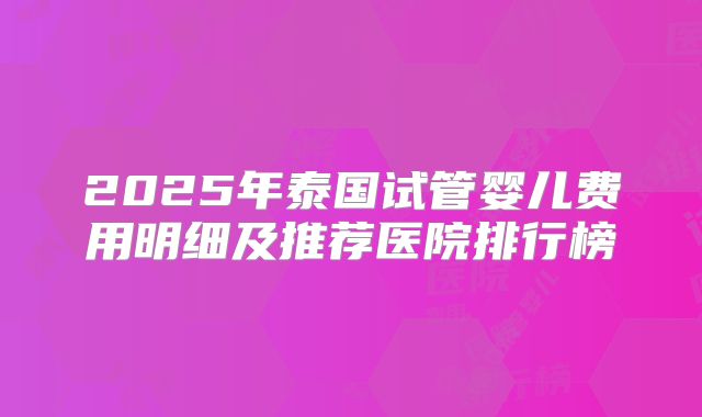 2025年泰国试管婴儿费用明细及推荐医院排行榜