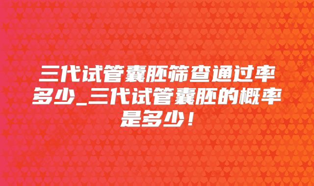 三代试管囊胚筛查通过率多少_三代试管囊胚的概率是多少！