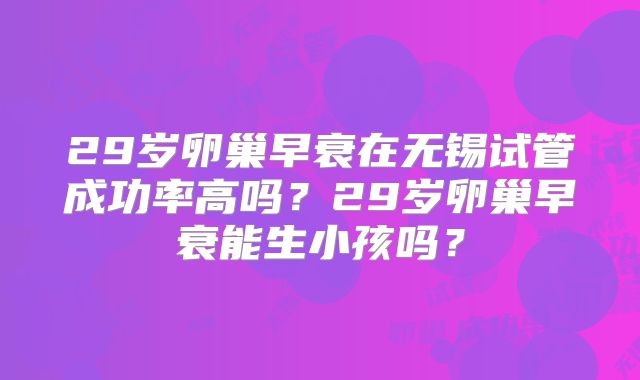 29岁卵巢早衰在无锡试管成功率高吗？29岁卵巢早衰能生小孩吗？