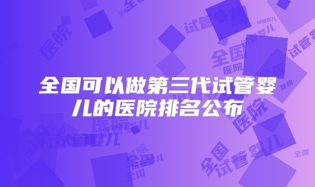 全国可以做第三代试管婴儿的医院排名公布