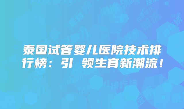 泰国试管婴儿医院技术排行榜:引 领生育新潮流!