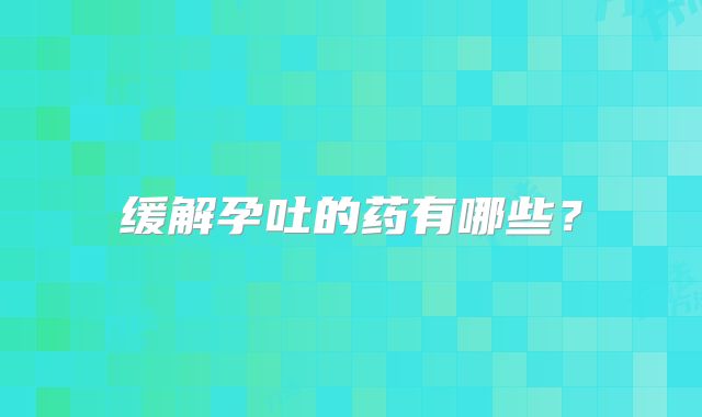 缓解孕吐的药有哪些？