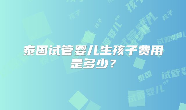 泰国试管婴儿生孩子费用是多少？